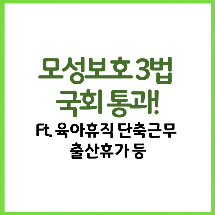  모성보호 3법 국회 통과! 이게 뭔가요? Ft. 육아휴직 단축근무 출산휴가 등