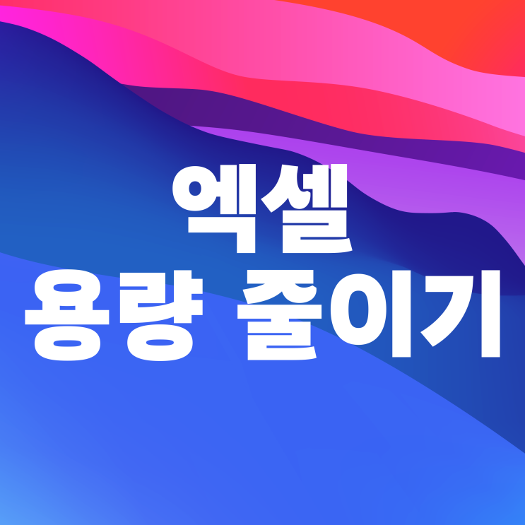 엑셀 용량 줄이기 쉽게 하는 2가지 방법 엑셀 용량 줄이기 쉽게 하는 2가지 방법