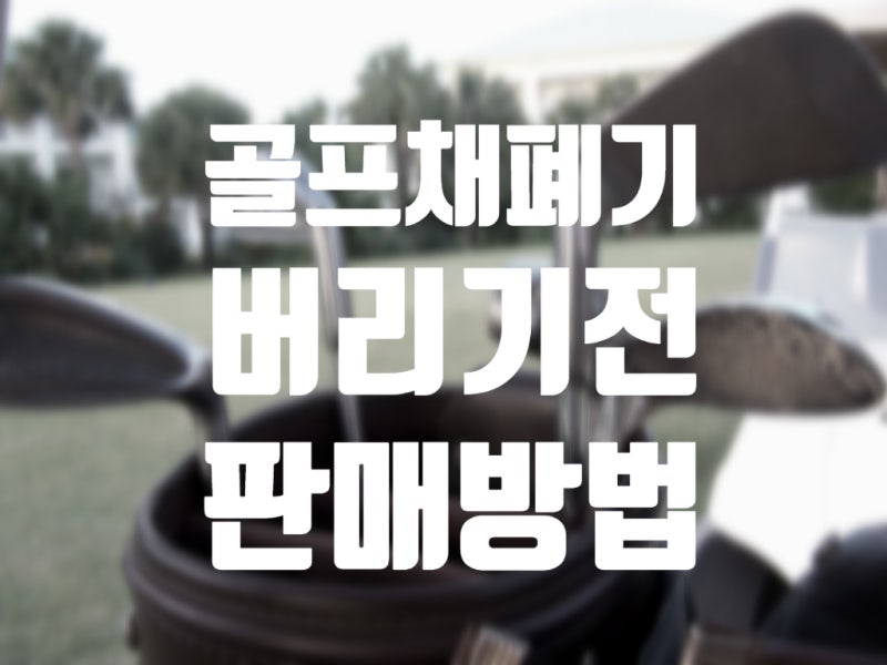 골프채 폐기 올바른 방법 & 버리기 전에 판매 방법