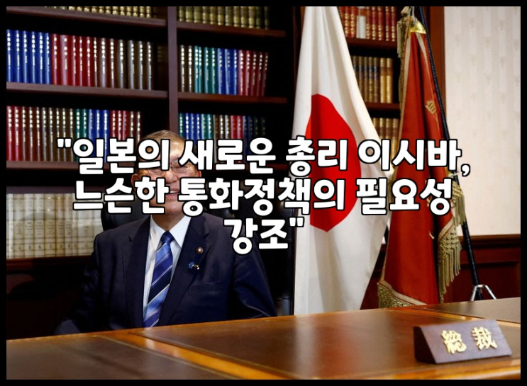 "일본의 새로운 <b>총리</b> <b>이시바</b>, 느슨한 <b>통화</b>정책의 필요성 강조"