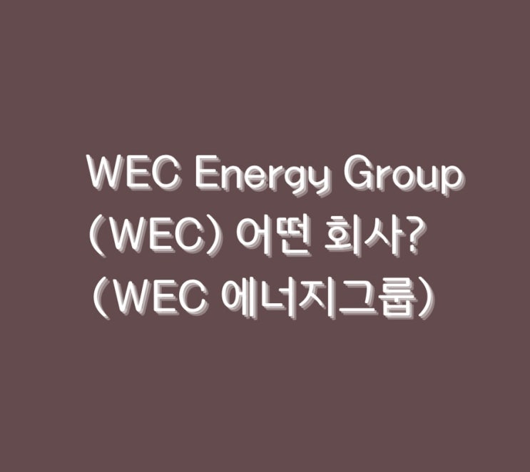  WEC Energy Group (WEC) 어떤 회사? (WEC 에너지그룹)