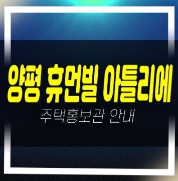  01-01 양평 휴먼빌 아틀리에 신규아파트 줍줍 비규제지역 일반분양 미분양호실 신축공사 모델하우스 위치안내