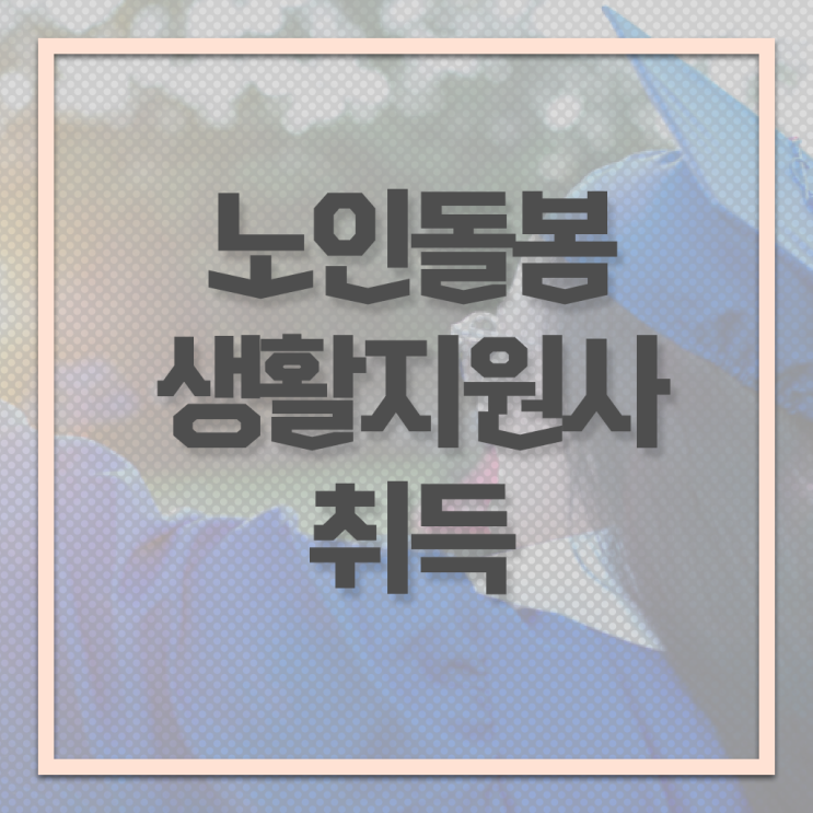  노인돌봄생활지원사 하는일 취득 후기 전격분석 ~