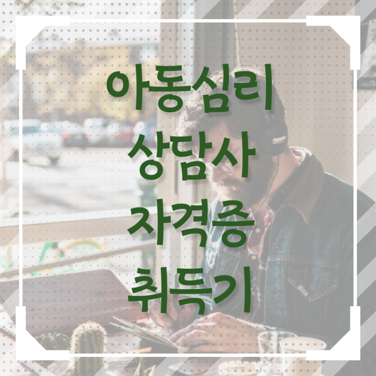  아동심리상담사 자격증 자격 요건 콕콕 짚어드립니다 !!!