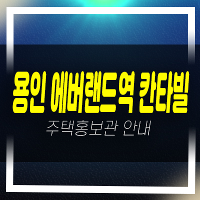  용인 에버랜드역 칸타빌 포곡읍 전대리 미분양 신규아파트 줍줍 분양가 신축공사 잔여세대 투자,실거주 모델하우스 위치안내