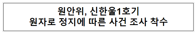 원안위, 신한울1호기 원자로 정지에 따른 사건 조사 착수 원안위, 신한울1호기 원자로 정지에 따른 사건 조사 착수