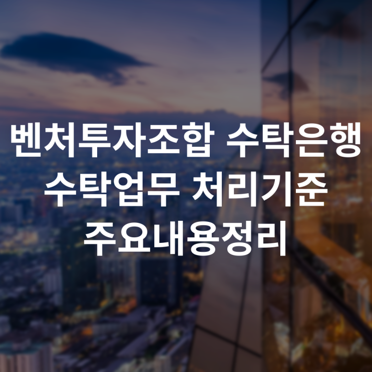 벤처캐피탈 벤처투자조합의 수탁은행 수탁업무 처리 기준 주요내용정리