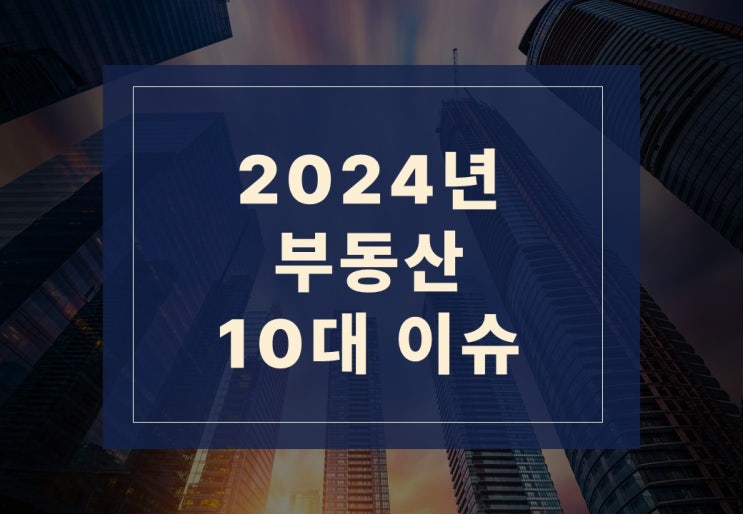  2024년 부동산 10대 이슈 알아보겠습니다.
