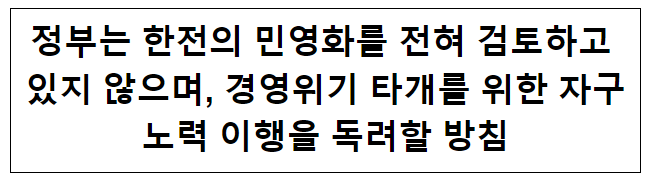 정부는 한전의 민영화를 전혀 검토하고 있지 않으며, 경영위기 타개를 위한 자구노력 이행을 독려할 방침 정부는 한전의 민영화를 전혀 검토하고 있지 않으며, 경영위기 타개를 위한 자구노력 이행을 독려할 방침