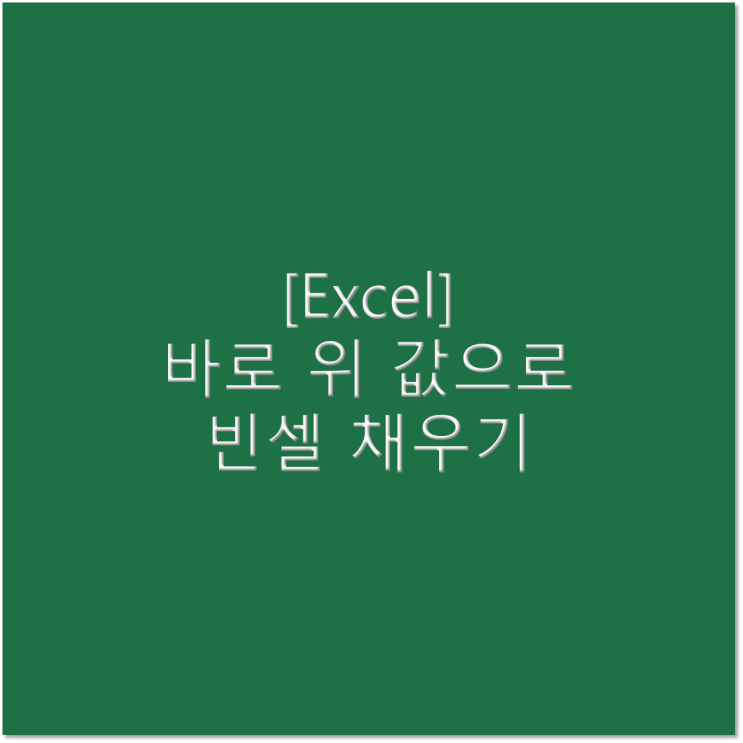  [엑셀] 바로 위 값으로 빈셀 채우기(바로 위 값을 아래에 복사하기)
