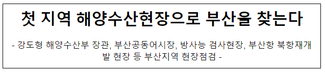 첫 지역 해양수산현장으로 부산을 찾는다 첫 지역 해양수산현장으로 부산을 찾는다