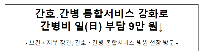 간호·간병 통합서비스 강화로 간병비 일(日) 부담 9만 원↓ 간호·간병 통합서비스 강화로 간병비 일(日) 부담 9만 원↓