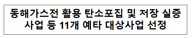 24년 제1차 재정사업평가위원회 관련 동해가스전 활용 탄소포집 및 저장 실증사업 등 11개 예타 대상사업 선정 24년 제1차 재정사업평가위원회 관련 동해가스전 활용 탄소포집 및 저장 실증사업 등 11개 예타 대상사업 선정