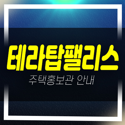  테라탑팰리스 아파트 매매 및 잔여매물 분양가 분양사무실 현장 관람안내