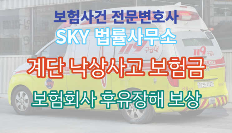  보험전문변호사 후유장해 보상사례 [계단 낙상추락 사고_발목관절 골절(S826)_상해 후유장해_장애 보험금 청구_보험사건 손해사정 보상금 무료법률상담