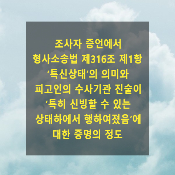  조사자 증언에서 형사소송법 제316조 제1항 ‘특신상태’의 의미와  피고인의 수사기관 진술이 ‘특히 신빙할 수 있는 상태하에서 행하여졌음’에 대한 증명의 정도