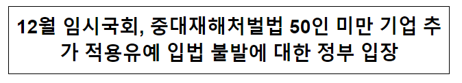 12월 임시국회, 중대재해처벌법 50인 미만 기업 추가 적용유예 입법 불발에 대한 정부 입장 12월 임시국회, 중대재해처벌법 50인 미만 기업 추가 적용유예 입법 불발에 대한 정부 입장