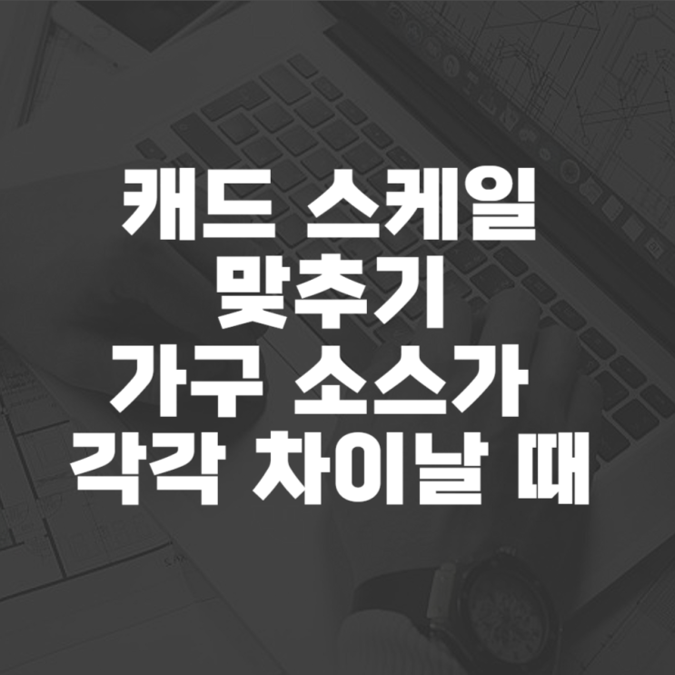  캐드 스케일 맞추기 가구 소스가 각각 차이 날 때