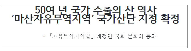 50여 년 국가 수출의 산 역사 ‘마산자유무역지역’ 국가산단 지정 확정 50여 년 국가 수출의 산 역사 ‘마산자유무역지역’ 국가산단 지정 확정