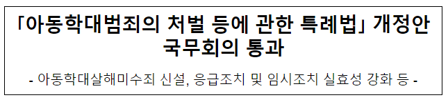 「아동학대범죄의 처벌 등에 관한 특례법」 개정안 국무회의 통과 「아동학대범죄의 처벌 등에 관한 특례법」 개정안 국무회의 통과