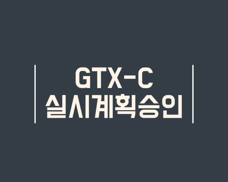  GTX-C 착공 실시계획 승인완료 - 노선도, 개통시기