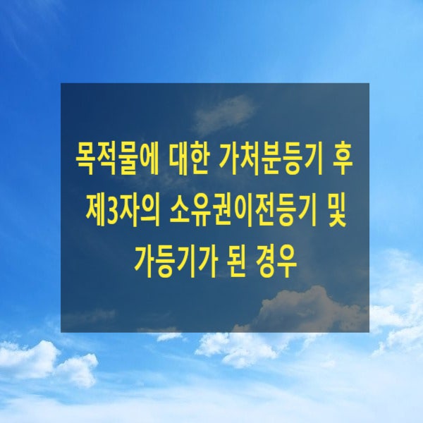  목적물에 대한 가처분등기 후 제3자의 소유권이전등기 및 가등기가 된 경우