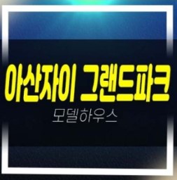  01-09 아산자이 그랜드파크 1BL,2BL 대단지 용화동 gs건설 계약조건 미분양 신규아파트 줍줍 분양홍보관