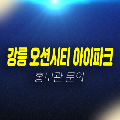 강릉 오션시티 아이파크 견소동 송정해변,안목해변 대단지 신규아파트 잔여세대 분양가 신축공사 모델하우스 방문예약 강릉 오션시티 아이파크 견소동 송정해변,안목해변 대단지 신규아파트 잔여세대 분양가 신축공사 모델하우스 방문예약