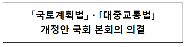 국토계획법 · 대중교통법 개정안 국회 본회의 의결 국토계획법 · 대중교통법 개정안 국회 본회의 의결
