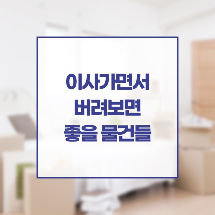 이삿짐 정리! 이사가면서 버려보면 좋을 물건들