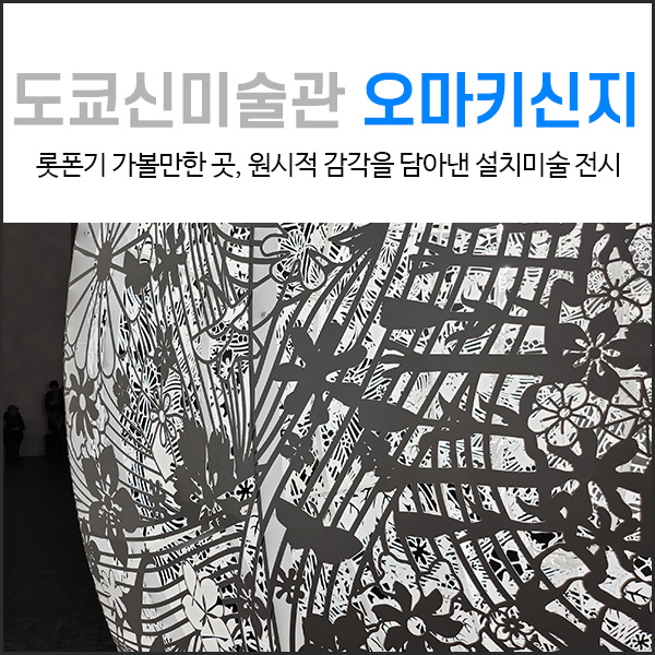  롯폰기 가볼만한 곳 국립신미술관 : '오마키 신지' 전시 후기