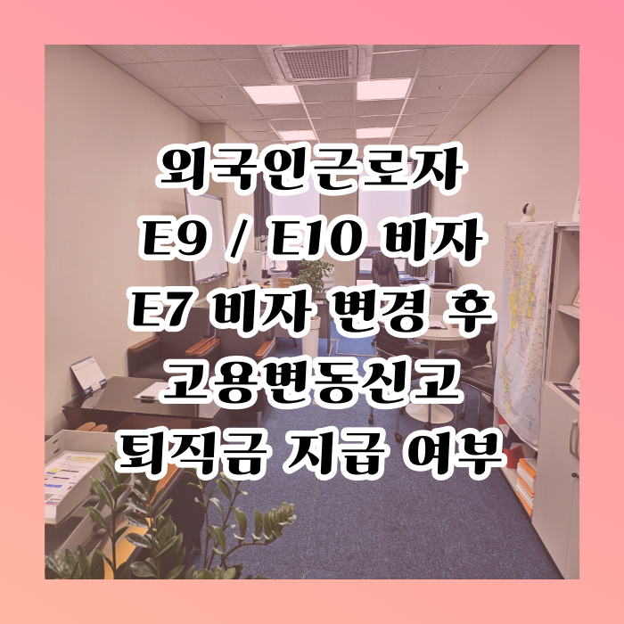 외국인근로자 E9,10에서 E7비자 변경 후 고용변동신고, 퇴직금 지급 및 출국만기보험금 지급 방법에 대하여 외국인근로자 E9,10에서 E7비자 변경 후 고용변동신고, 퇴직금 지급 및 출국만기보험금 지급 방법에 대하여