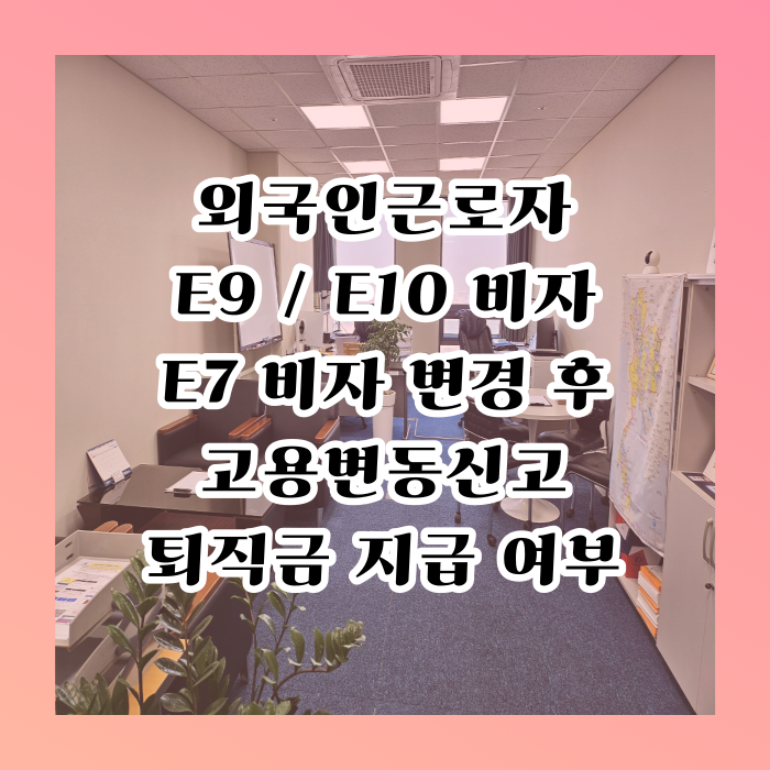 외국인근로자 E9,10에서 E7비자 변경 후 고용변동신고, 퇴직금 지급 및 출국만기보험금 지급 방법에 대하여