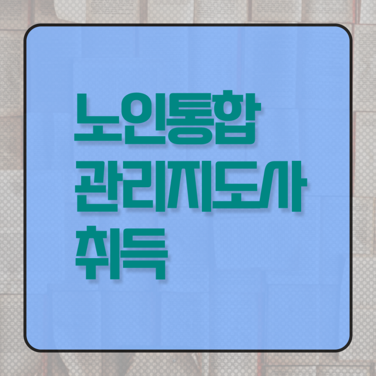  노인통합관리지도사 자격증 1급 취득방법 시작해볼게요 ?
