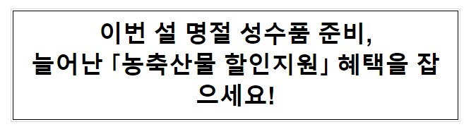 이번 설 명절 성수품 준비, 늘어난 「농축산물 할인지원」 혜택을 잡으세요! 이번 설 명절 성수품 준비, 늘어난 「농축산물 할인지원」 혜택을 잡으세요!