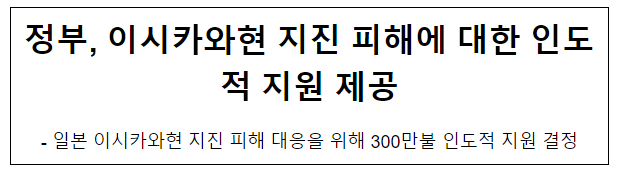 정부, 이시카와현 지진 피해에 대한 인도적 지원 제공 정부, 이시카와현 지진 피해에 대한 인도적 지원 제공