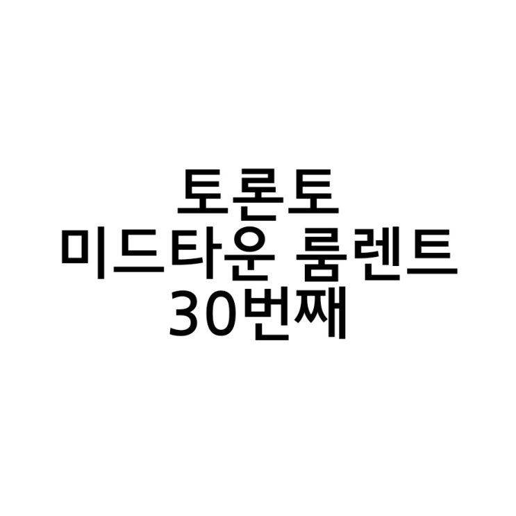 토론토 미드타운 룸렌트 30번째 이야기