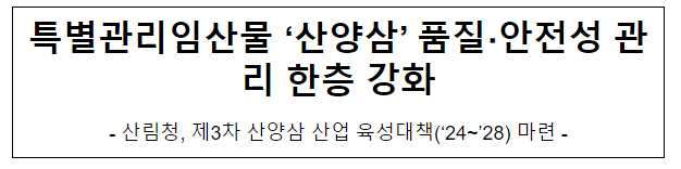 특별관리임산물 ‘산양삼’ 품질, 안전성 관리 한층 강화 특별관리임산물 ‘산양삼’ 품질, 안전성 관리 한층 강화