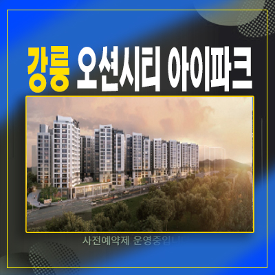  강릉오션시티아이파크 견소동 송정해변,안목해변 오션뷰 대단지 신규아파트 분양