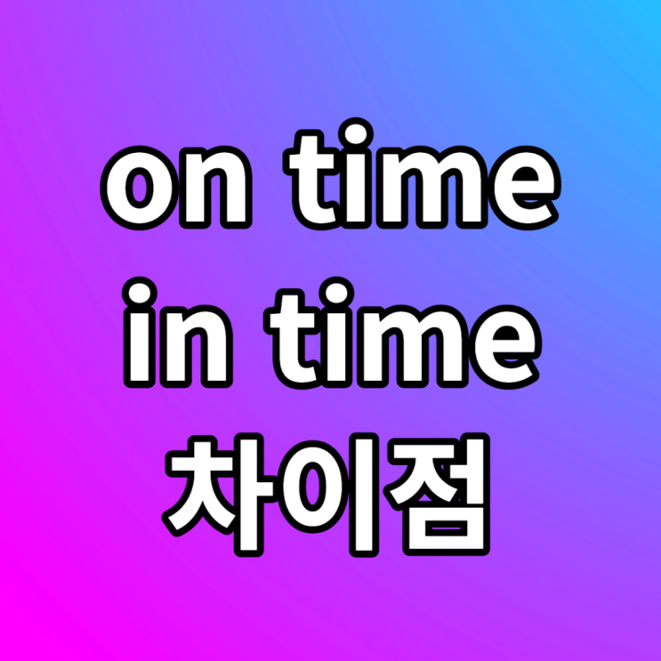 on time / in time / in no time 뜻 차이 예문