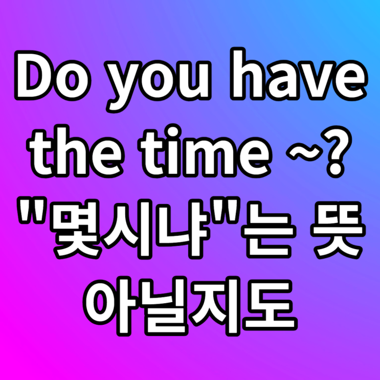  생활영어 회화 Do you have the time? 제대로 이해하기