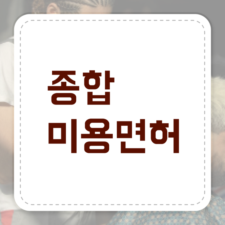  미용사종합자격증 기간 준비방법 필수 정보 쏙쏙 .
