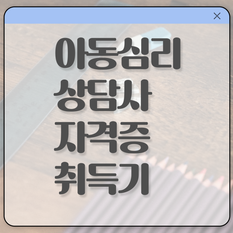  아동심리상담사 시험 자격 요건 정보 이모저모 !!!