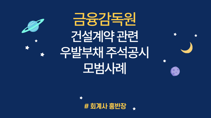 [금융감독원] 건설계약 관련 우발부채 주석공시 모범사례 주요 내용 : PF 우발부채 현황 종합요약표 신설, 용어 통일 및 필수 기재사항 제시, 위험도가 낮은 신용보강 공시 간소화