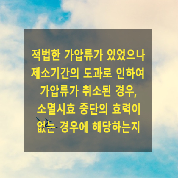  적법한 가압류가 있었으나 제소기간의 도과로 인하여 가압류가 취소된 경우, 소멸시효 중단의 효력이 없는 경우에 해당하는지