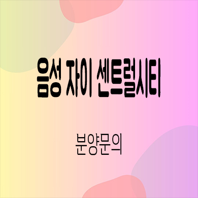  음성 자이 센트럴시티 미분양아파트 무극리 줍줍 잔여세대 분양가격
