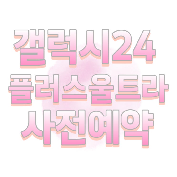 갤럭시24플러스 울트라 사전예약 정보 미리보기 갤럭시24플러스 울트라 사전예약 정보 미리보기