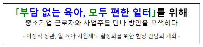 「부담 없는 육아, 모두 편한 일터」를 위해 중소기업 근로자와 사업주를 만나 방안을 모색하다 「부담 없는 육아, 모두 편한 일터」를 위해 중소기업 근로자와 사업주를 만나 방안을 모색하다