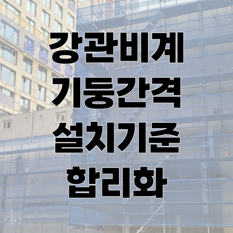  "비계기둥 설치기준 합리화" 강관비계 안전성 확보 시 유연한 기둥간격 적용이 가능합니다.