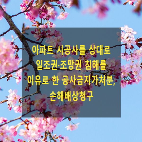  아파트 시공사를 상대로 일조권·조망권 침해를 이유로 한 공사금지가처분, 손해배상청구